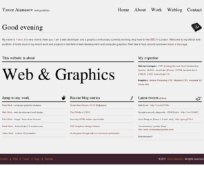yavkata.co.uk: Yavor Atanasov's Official Website
Yavor Atanasov Web Portfolio and Official Website. Covers topics on PHP, XHTML, HTML5, CSS3, ActionScript 3.0 and web development and graphics as a whole