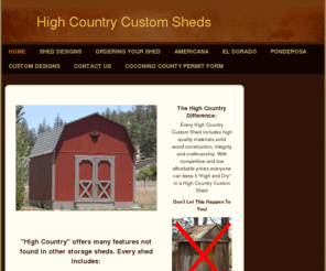 highcountrycustomsheds.com: High Country Custom Sheds - Home
  "High Country" offers many features not found in other storage sheds. Every shed includes:Peace of Mind. High Country Custom Sheds is licensed, bonded and insured (License # 105888) Warranty. Every shed comes with a 5 year limited warranty, as well as, m