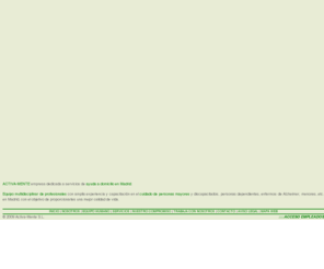 activa-mente.com: Servicio Ayuda a Domicilio Madrid - Cuidado de Personas Mayores en Madrid - Empresas Ayuda a Domicilio Madrid
Activa-mente, empresa de servicios de ayuda a domicilio en Madrid. Equipo multidisciplinar de profesionales especializados en el cuidado de personas mayores, discapacitados, dependientes, etc. para proporcionarles una mejor calidad de vida.