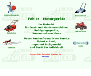 fehler-motorgeraete.de: fehler-motorgeraete - Ihr Spezialist für Forst, Garten- und Kommunalgeräte
vertrieb und wartung von forst- und gartengeraeten; verzeichnis unserer herstellerfirmen mit direkter verbindung zu den produktkatalogen der firmen; eigener webshop; nuetzliche tipps vom fachmann; service; gebrauchtmaschinen; 