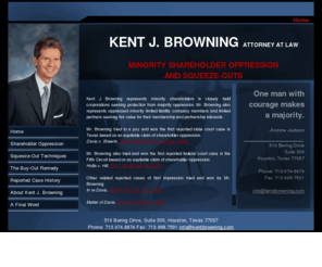 shareholderoppressionlaw.net: Minority Shareholder Oppression
Kent J. Browning specializes in Minority Shareholder Oppression cases. He handles both trials and appeals. Kent J. Browning tried and won the first reported state court case in Texas based on equitable claim of shareholder oppression.