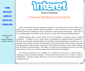 interet.com: Interet Corporation
Interet Corporation specializes in developing and supporting
software applications for the leasing industry.  Financial institutions around the world rely on our 
software to structure transactions in the fields of leasing, project finance, real estate and
debt placement.  Our software utilizes linear programming and optimization methods to determine the 
exact cash flows and timing which result in the best possible return.