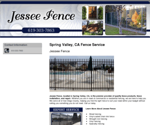 jesseefence.com: Fence Service Spring Valley, CA - Jessee Fence 619-303-7863
Expert service. Jessee Fence provides wood fencing, vinyl-coated chain link fence, and wrought iron fencing to the Spring Valley, CA area. Call 619-303-7863.