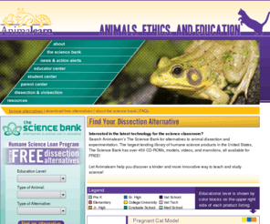 thesciencebank.net: Borrow Free Dissection Alternatives : Animalearn | The Science Bank
At Animalearn, we work to foster an awareness of and a respect for animals used in education. We strive to eliminate the use of animals in education and we are dedicated to assisting educators and students to find the most effective non-animal methods to teach and study science. Animalearn has created The Science Bank, our lending program of new and innovative life science software and educational products that enable educators and students to learn anatomy, physiology, and psychology lessons without harming animals, themselves, or the Earth.