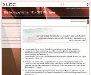 lcc-consulting.ch: LCC Consulting AG, Ihr kompetenter IT - GIS Partner zur Realisierung von Client-/Server-Applikationen basierend auf Oracle- und ESRI-Technologie.
LCC Consulting AG, Ihr kompetenter IT - GIS Partner. Wir unterstützen Sie im Bereich Client-Server-Applikationen. Wir bieten eine umfassende Lösung zur Realisierung von Umweltaufgaben auf der Basis von Oracle- und ESRI-Technologie.