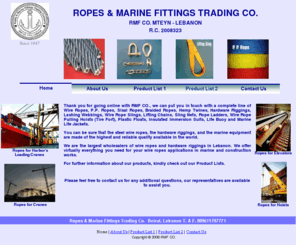 rmfco-lb.com: RMF CO Homepage
RMF CO can put you in touch with a complete line of Wire Ropes, P.P. Ropes, Sisal Ropes, Braided Ropes, Hemp Twines, Hardware Riggings, Lashing Webbings, Wire Rope Slings, Lifting Chains, Sling Nets, Rope Ladders, Plastic Floats, Life Buoy and Marine