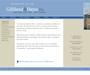 gh-lawrence.com: Gilliland & Hayes
Gilliland & Hayes is a firm of 25 attorneys with offices across Kansas and Missouri. The seasoned lawyers of Gilliland & Hayes have a singular dedication to quality client service. Their commitment grows naturally from the firm's personal approach to the practice of law and service to the communities and states in which they practice.