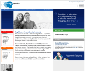 megaminds.com: MegaMinds Academic Tutoring & College Guidance serving San Francisco 

Bay Area to Monterey Bay
A full-service education company offering in-home tutoring, test preparation and college guidance in the San Francisco and Monterey Bay areas.