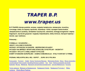 traper.us: OFERTA BIURA TRAPER POZNAŃ,HAJDUSZOBOSZLO,FORMUŁA 1,OBOZY,BUDAPESZT,PRAGA,WĘGRY,CZECHY,EURO2012,SYLWESTER,INCENTIVE,WYCIECZKI,
WCZASY,AUSTRIA,FRANCJA,WŁOCHY,HISZPANIA,SKANDYNAWIA,SPORT,PIŁKA NOŻNA
TRAPER,OBOZY,FORMUŁA 1,HAJDUSZOBOSZLO,WĘGRY,EURO2012,HOTELE,NOCLEGI,WYCIECZKI,WCZASY,PODROZE,WAKACJE,
OBOZY NARCIARSKIE SNOWBOARDOWE,NARTY,SNOWBOARD,SYLWESTER,BALATON,BUDAPESZT,EGER,MISZKOLC,HARKANY,HEVIZ,
SZPINDLEROWY MŁYN,AUSTRIA,FRANCJA,SZWAJCARIA,WŁOCHY,CZECHY,NIEMCY,BERLIN,SŁOWACJA,EVENTS,CITY BREAK,INCENTIVE,
BIURO PODROZY,SPORT,PILKA NOZNA,MOTOCYKLE,SAMOCHODY,NORWEGIA,TRAPER,POZNAN