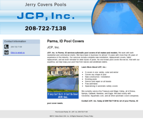 jerryspoolcovers.com: Pool Covers Parma, ID - JCP, Inc. 208-722-7138
JCP, Inc. in Parma, ID services automatic pool covers of all makes and models. If Jerry can’t do it - It can’t be done! Call us at 208-722-7138.