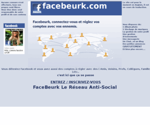 facebeurk.com: facebeurk le réseau antisocial
 Facebeurk est un réseau antisocial qui vous relie à vos ennemis, vos collègues de travail, des camarades de classe ou toutes les personnes qui ont rien à partager avec vous. Grâce à Facebeurk, vous pourrez rester en contact avec vos meilleurs ennemis.