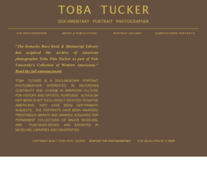 tobatucker.com: Toba Tucker: Documentary Portrait Photographer
Toba Tucker is a documentary portrait photographer interested in recording continuity and change in American culture for history and artistic purposes.  Although her work is not exclusively devoted to Native Americans, they have been her primary subjects.