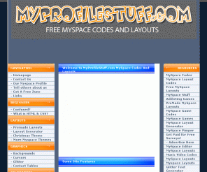 myprofilestuff.com: myprofilestuff.com - Myspace Layouts, Myspace Codes, Myspace Generators, Myspace Tweaks
We have free video codes, Myspace Tweaks, Pimp Myspace, Pimp, Myspace, Pimp my Myspace, video codes, Myspace Full Layout Generator, Myspace Friends List, Myspace Contact Box, Myspace Online Now, Myspace Comment Box, Myspace overlapping text, Myspace Falling Objects, Myspace Navigation Bar, Myspace Whore me, Myspace Scrollbar Colours, Myspace Extended Network, Myspace Music and video codes, Myspace Image Codes, Myspace Hover Codes, Myspace Marquee Codes, Myspace Color Chart, Myspace Tutorials, Myspace Video Tutorials, Myspace Image Hosting, xanga blog codes, xanga, xanga videos, xanga video codes, free video codes for your website, free vids and more!