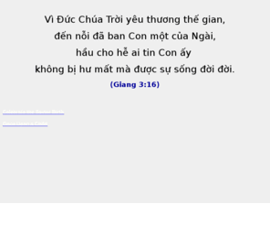 giang316.org: Giang 3:16 = John 3:16
Where do you want to be in your after life, God so loved the world that He gave us His only Son (Jesus Christ) to die so that we may lived.