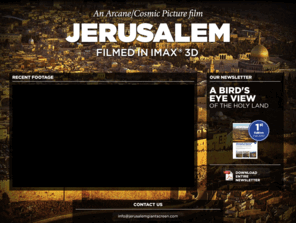 jerusalemgiantscreen.com: Jerusalem | Filmed in Imax 3D | An Arcane/Cosmic Picture Film
After a year of research and preparation, the giant screen film JERUSALEM advanced into production with an unprecedented aerial shoot throughout Israel and the West Bank. Scheduled for worldwide release in 2013, the film will take audiences on a spectacular tour of the Holy Land and the city once believed to lie at the centre of the world.