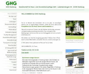 ghg-hamburg.de: GHG Gesellschaft für Haus- und Grungstückspflege mbH, Gebäudereinigung Hamburg
GHG Gesellschaft für Haus- und Grundstückspflege bietet Ihnen Hausmeisterdienstleistungen von A-Z aus einer Hand. Treppenhaus- und Büroreinigung, Gebäudereinigung, Sperrmüllentsorgung sowie die Prüfung ortsveränderlicher elektrischer Betriebsmittel und Elektrogeräte im Büro und am Arbeitsplatz nach GUV 2.10 (GUV VA2).