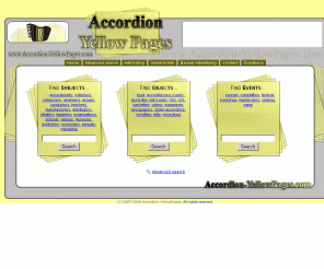 accordion-yellowpages.com: Accordion Yellow Pages – largest Internet resource for free accordion listings of business and private activities and events around the world with direct data base access
The Yellow pages database is the largest Internet resource for free accordion listings of accordion businesses, accordionists, accordion players and enthusiasts worldwide with many thousands of listings, free listings to all with direct access to the database. You can easily update all your events and be in the middle of all accordion happenings as well as buy and sell section