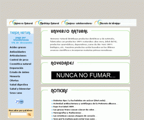 uni-nat.com: Universo Natural productos dietéticos y de nutrición, productos 100% naturales: aloe vera, nopal, miel de ágave, noni, vinagre de manzana, maca, pu-erh té. Productos basados en avances científicos con materias primas novedosas. Productos y tratamientos para la salud. (dietas, adelgazar, dietéticos, diabetes, nutrición)
Universo Natural distribuye productos dietéticos y de nutrición, fabricados con productos 100% naturales: aloe vera, árbol del té, nopal, productos ayurvédicos, depurativos, pu-erh té, mumijo, noni
