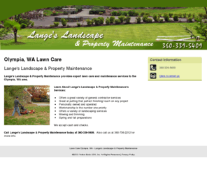 langelandscaping.com: Lawn Care Olympia, WA - Lange's Landscape & Property Maintenance
Lange's Landscape & Property Maintenance provides expert lawn care and maintenance services to the Olympia, WA area. Call 360-339-5409 today.