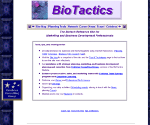 biotactics.com: BioTactics Biotech Reference Web Site - Home Page
BioTactics Biotech Reference Site for Marketing and Business Development Professionals. Tips, techniques, and links. Develop a business or marketing plan. Plan/manage your career. Network.