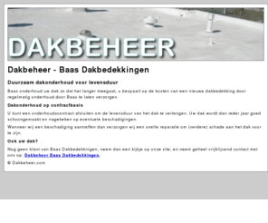 dakbeheer.com: Dakbeheer
Baas Dakbeheer onderhoud uw dak zo dat het langer meegaat, u bespaart op de kosten van een nieuwe dakbedekking door regelmatig onderhoud door Baas te laten verzorgen.