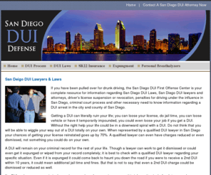 losangelesduiarrest.com: San Diego DUI Lawyers and Laws - Specializing In DUI Defense
Contact one of our San Diego DUI defense lawyers immediately for a free consultation to discuss your case and find out what your options are. Our website also contains valuable information regarding San Diego DUI laws, CA SR22 insurance requirements and much more.