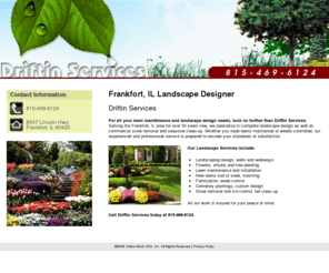 driftinlandscapingservices.com: Landscape Design Frankfort, IL ( Illinois ) - Driftin Services
Driftin Services provides superior quality lawn maintenance and landscaping services to Frankfort, IL. Call 815-469-6124 today.