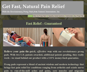 naturalinnovationsinc.com: Prong Pads Home Page
Patented medical technology provides quick and effective pain relief for everything from general aches and pains to specific problems including arthritis, migraine headaches, carpal tunnel, restless leg syndrome and sciatic nerve pain. 