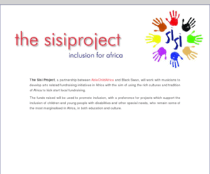 sisiproject.org: The Sisi Project | Inclusion For Africa




The Sisi Project, a partnership between AbleChildAfrica and Black Swan, will work with musicians to develop arts related fundraising initiatives in Africa with the aim of using the rich cultures and tradition of Africa to kick start local fundraising.
The funds raised will be used to promot