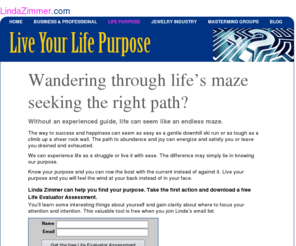 thepurposeconnector.com: Linda Zimmer - Life Purpose Coaching
Everyone has a purpose - finding yours can make life easier, more rewarding, more satisfying. Your purpose is already inside you, and Linda can help you find it.