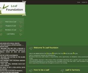 betheleaf.com: Leaf Foundation is a registered Educational & Charitable trust
We, Leaf Foundation, is a registered educational and charitable trust, started by a set of people with a specific vision and strong commitment to uplift those who are deserving, but who do not have the means to self-support themselves, by providing financial or other assistance, as the case may be, be it to individuals, organizations or the like. 
