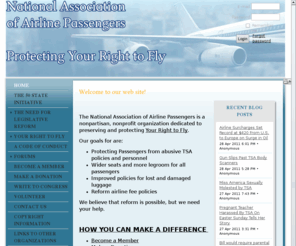 nationalassociationofairlinepassengers.org: NATIONAL ASSOCIATION OF AIRLINE PASSENGERS - Home
National Association of Airline Passengers (NAAP) is the only airline passenger rights organization that seeks to protect passengers from malfeasance and misconduct by TSA employees through reform of the TSA act.