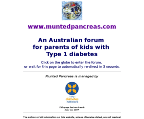 muntedpancreas.com: Munted Pancreas: Parents of Kids with Diabetes
A place for parents and associates to discuss, learn, share and laugh about caring for children with Diabetes.