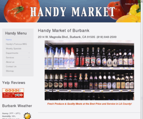 handymarketburbank.com: Handy Market of Burbank -
Privately owned neighborhood market located in Burbank, CA with quality meats and produce. The "Handy Market" is here to provide you with whatever you need. Fresh meals prepared daily and open air BBQ on the weekends. We also cater events and offer craft services.