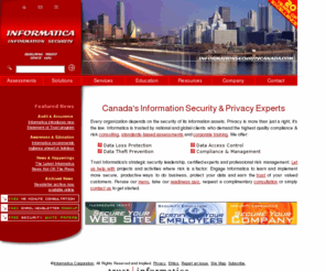 informatica.org: Informatica Security Corporation - Canada's Only Complete Data Protection Company
Informatica provides essential security solutions to all businesses.  Managers and executives depend on 
Informatica services for staff education, commercial products and essential support.  We specialize in security strategy, security awareness training, compliance, implementations, business continuity, privacy, security support and managed services. Based in Toronto, Canada and servicing the Southern Ontario provincial region.