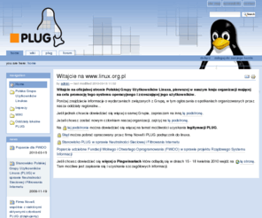 linux.org.pl: Witajcie na www.linux.org.pl
        —
        P L U G
Witajcie na oficjalnej stronie Polskiej Grupy Użytkowników Linuxa, pierwszej w naszym kraju organizacji mającej na celu promocję tego systemu operacyjnego i zrzeszającej jego użytkowników.
