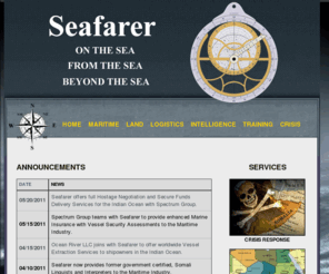 seafarerinternationalllc.com: Seafarer International, LLC
SEAFARER  is an American-Registered Consulting Company with Overseas Offices and Extended Capabilities providing maritime security, risk analysis, business intelligence, contingency logistics, training and crisis response in Africa, Asia, and Mideast. SEAFARER’s Services will be the most valuable to clients from security conscious commercial and government sectors