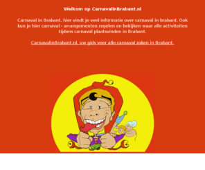 carnavalinbrabant.nl: Carnaval in Brabant! Hier op CarnavalinBrabant.nl vind je alle informatie over carnaval in Brabant. CarnavalinBrabant.nl, uw gids voor alle carnaval zaken in Brabant.
Carnaval in Brabant, hier vindt je veel informatie over carnaval in brabant. Ook kun je hier carnaval - arrangementen regelen en bekijken waar alle activiteiten tijdens carnaval plaatsvinden in Brabant.