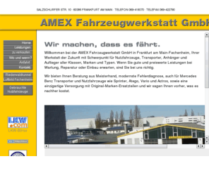 1a-autoservice.info: AMEX Fahrzeug Werkstatt GmbH Frankfurt am Main LKW-und Nutzfahrzeug-Service
Diese 1A Autoservice Systemwerkstatt in Frankfurt am Main ist spezialisiert auf Service fr Nutzfahrzeuge und Anhänger, Bremsendienst und Fahrzeugelektrik aller Fabrikate wie MAN, Iveco, Scania, Volvo oder Mercedes. Das Unternehmen ist anerkannte Werkstatt fr Tachoabnahme nach 57b, SP, AU und UVV und bietet auch Wartung und Reparatur fr Mercedes Benz Transporter und LKW mit dem Diagnosesystem des Herstellers, sowie eine moderne Servicestation fr LKW-Reifen.