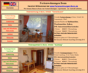 ferienwohnungen-bonn.de: Willkommen bei Ferienwohnungen-Bonn
citynahe Ferienwohnung, ab 22,50 EUR pro Person, ÖPV Haltestelle 200 m, zur City 3 km, Autobahnanschluß 1 km, Supermarkt 300m, DSL-Internetanschluss