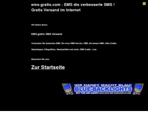 ems-gratis.com: EMS-gratis.com - Der kostenlose EMS Versand. EMS, die clevere
SMS
EMS-Gratis ! Versenden Sie kostenlos EMS. EMS, die bessere SMS. Fett und mit Sound. Da staunt Ihr Handy. Gratislogos und mehr. 