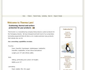 therma-lam.com: Therma-Lam - Home - We make custom products used in the shipping and storage industry
We perfected the Foam, Foil, Film lamination process to provide the best thermal protection on the market