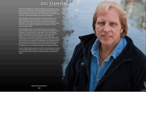 sighansen.net: Official Sig Hansen Website | Sigurd J. Hansen events, television, news 
and appearances
Sigurd J Hansen stars in the reality television emmy-nominated and winning series, Deadliest Catch on Discovery Channel. 