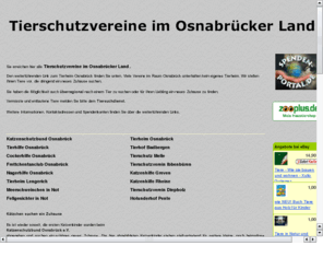 tierheim-osnabrueck.de: Tierheim Osnabrueck - Alle Tierschutzvereine im Osnabruecker Land - Tierheim Lengerich - Katzenschutzbund Osnabrueck - Tierhilfe Osnabrueck und andere
Den weiterfuehrenden Link zum Tierheim Osnabrueck finden Sie unten. Viele Vereine im Raum Osnabrueck unterhalten kein eigenes Tierheim. Viele Tiere im Einzugsgebiet des Tierheim Osnabrueck suchen ein neues Zuhause.