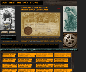 oldwesthistorystore.com: OLD WEST HISTORY STORE - Antique Western Gold Mining Stock Certificates
Authentic early western gold mining stock certificates for the collector and Old West history buff. Silver bars, core samples and an excellent selection of certificates from the Homestake Mining Company at Lead, South Dakota. Antique documents from gold mines located at Cripple Creek, Colorado. Even an actual nevada gold nugget or two to offer. Commemorative mining coins. Very unique gifts. Old stock certificates look great framed in the home or office.