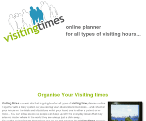 visitingtime.com: visiting times online planner for all types of visiting times
all types of visiting time planners online. Together with a diary system so you can log your observations/memories... and reflect at your leisure on the trials and tribulations whilst your loved one is either a patient or in-mate, visiting times