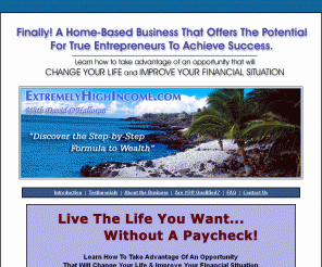 extremelyhighincome.com: Generate money with a lucrative home-based business.
Work form home with this successful home business opportunity for serious entrepreneurs. Earn an executive level income and improve your lifestyle.