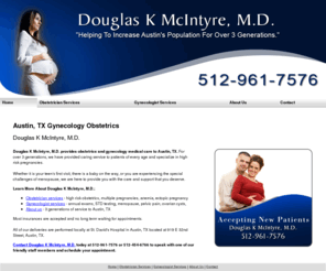 douglasmcintyreobgyn.com: Gynecology Obstetrics Austin, TX - Douglas K McIntyre, M.D.
Douglas K McIntyre, M.D. provides gynecology and obstetrics services to Austin, TX. High risk pregnancy, multiple pregnancies and more. 512-961-7576.