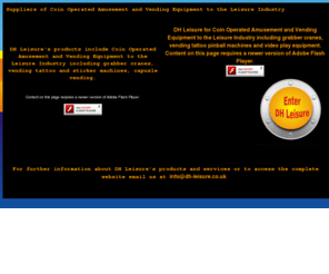 dh-leisure.co.uk: DH Leisure suppliers of Coin Operated Amusement and Vending Equipment and Machines to the Leisure Industry
DH Leisure are suppliers of Coin Operated Amusement and Vending Equipment and Machines to the Leisure Industry including vending, pinball, video machines, grabber cranes and prize every time