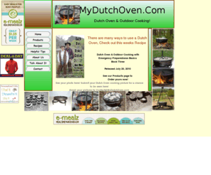 mydutchoven.com: MyDutchOven.com/index.html
Dutch Oven and outdoor cooking cookbooks and accessories! Great for emergency cooking, outdoor cooking and in home cooking. We have all your Dutch Oven accessory needs. We have a selection of free recipes to view online.